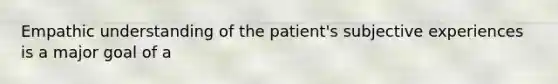 Empathic understanding of the patient's subjective experiences is a major goal of a