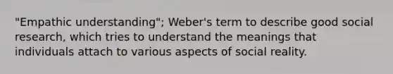 "Empathic understanding"; Weber's term to describe good social research, which tries to understand the meanings that individuals attach to various aspects of social reality.