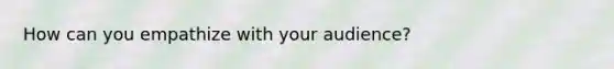 How can you empathize with your audience?