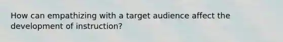 How can empathizing with a target audience affect the development of instruction?