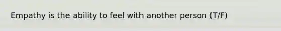 Empathy is the ability to feel with another person (T/F)