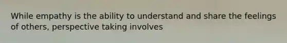 While empathy is the ability to understand and share the feelings of others, perspective taking involves