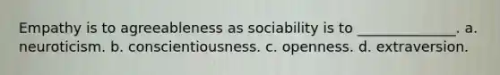 Empathy is to agreeableness as sociability is to ______________. a. neuroticism. b. conscientiousness. c. openness. d. extraversion.