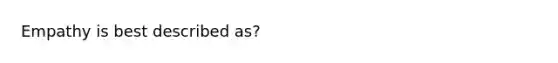 Empathy is best described as?