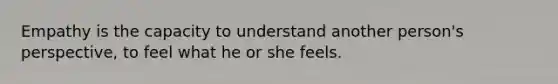 Empathy is the capacity to understand another person's perspective, to feel what he or she feels.