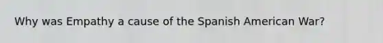 Why was Empathy a cause of the Spanish American War?