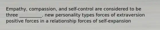 Empathy, compassion, and self-control are considered to be three __________. new personality types forces of extraversion positive forces in a relationship forces of self-expansion