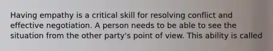 Having empathy is a critical skill for resolving conflict and effective negotiation. A person needs to be able to see the situation from the other party's point of view. This ability is called