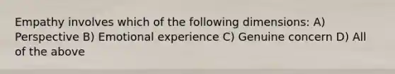 Empathy involves which of the following dimensions: A) Perspective B) Emotional experience C) Genuine concern D) All of the above