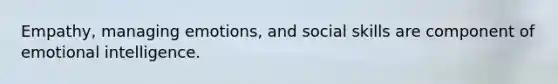 Empathy, managing emotions, and social skills are component of emotional intelligence.