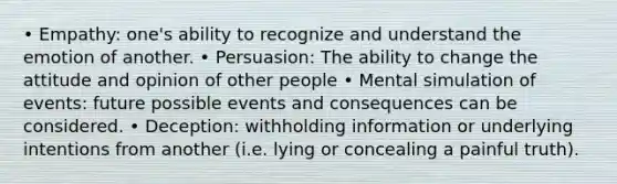 • Empathy: one's ability to recognize and understand the emotion of another. • Persuasion: The ability to change the attitude and opinion of other people • Mental simulation of events: future possible events and consequences can be considered. • Deception: withholding information or underlying intentions from another (i.e. lying or concealing a painful truth).