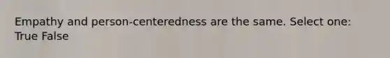 Empathy and person-centeredness are the same. Select one: True False