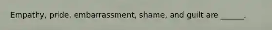 Empathy, pride, embarrassment, shame, and guilt are ______.