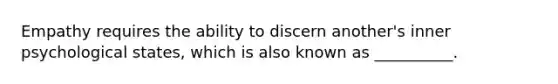 Empathy requires the ability to discern another's inner psychological states, which is also known as __________.