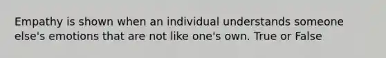 Empathy is shown when an individual understands someone else's emotions that are not like one's own. True or False