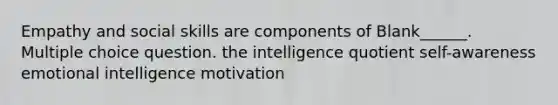 Empathy and social skills are components of Blank______. Multiple choice question. the intelligence quotient self-awareness emotional intelligence motivation