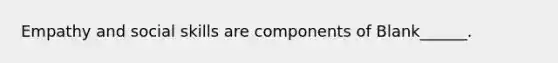 Empathy and social skills are components of Blank______.