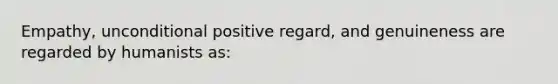 Empathy, unconditional positive regard, and genuineness are regarded by humanists as: