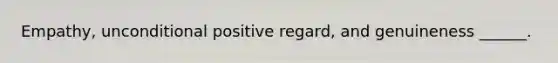 Empathy, unconditional positive regard, and genuineness ______.