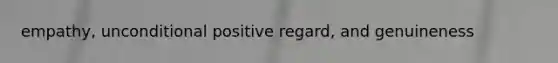 empathy, unconditional positive regard, and genuineness