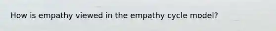 How is empathy viewed in the empathy cycle model?