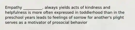 Empathy __________. always yields acts of kindness and helpfulness is more often expressed in toddlerhood than in the preschool years leads to feelings of sorrow for another's plight serves as a motivator of prosocial behavior