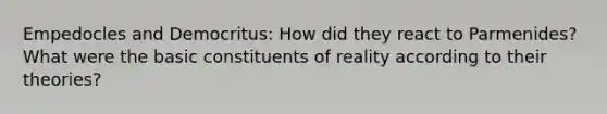 Empedocles and Democritus: How did they react to Parmenides? What were the basic constituents of reality according to their theories?