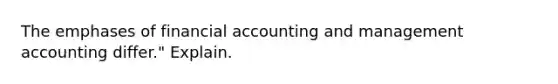 The emphases of financial accounting and management accounting​ differ." Explain.