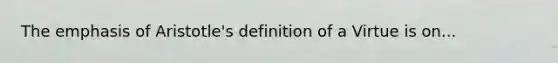 The emphasis of Aristotle's definition of a Virtue is on...
