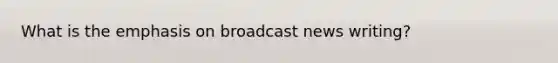 What is the emphasis on broadcast news writing?