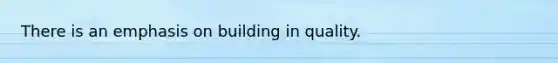 There is an emphasis on building in quality.