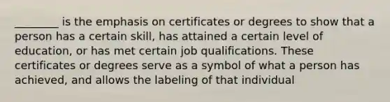 ________ is the emphasis on certificates or degrees to show that a person has a certain skill, has attained a certain level of education, or has met certain job qualifications. These certificates or degrees serve as a symbol of what a person has achieved, and allows the labeling of that individual