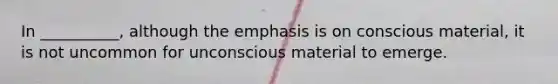 In __________, although the emphasis is on conscious material, it is not uncommon for unconscious material to emerge.