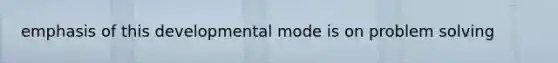 emphasis of this developmental mode is on problem solving