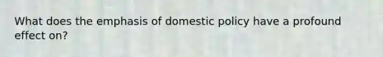 What does the emphasis of domestic policy have a profound effect on?