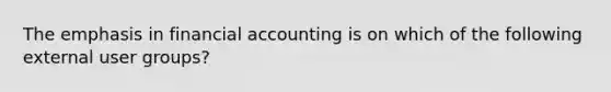 The emphasis in financial accounting is on which of the following external user groups?