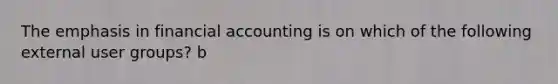 The emphasis in financial accounting is on which of the following external user groups? b