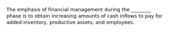 The emphasis of financial management during the ________ phase is to obtain increasing amounts of cash inflows to pay for added inventory, productive assets, and employees.