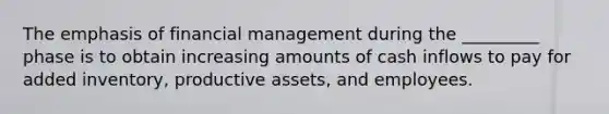 The emphasis of financial management during the _________ phase is to obtain increasing amounts of cash inflows to pay for added inventory, productive assets, and employees.