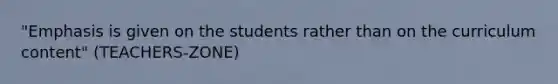 "Emphasis is given on the students rather than on the curriculum content" (TEACHERS-ZONE)