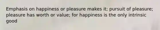 Emphasis on happiness or pleasure makes it; pursuit of pleasure; pleasure has worth or value; for happiness is the only intrinsic good