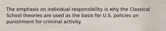 The emphasis on individual responsibility is why the Classical School theories are used as the basis for U.S. policies on punishment for criminal activity.