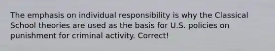 The emphasis on individual responsibility is why the Classical School theories are used as the basis for U.S. policies on punishment for criminal activity. Correct!