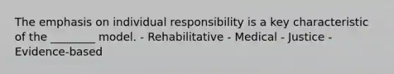 The emphasis on individual responsibility is a key characteristic of the ________ model. - Rehabilitative - Medical - Justice - Evidence-based