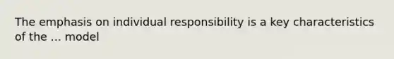 The emphasis on individual responsibility is a key characteristics of the ... model