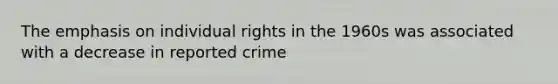 The emphasis on individual rights in the 1960s was associated with a decrease in reported crime