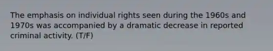 The emphasis on individual rights seen during the 1960s and 1970s was accompanied by a dramatic decrease in reported criminal activity. (T/F)