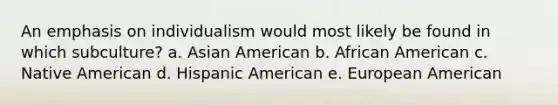 An emphasis on individualism would most likely be found in which subculture? a. Asian American b. African American c. Native American d. Hispanic American e. European American