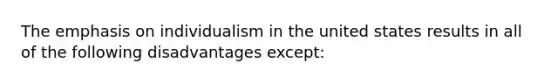 The emphasis on individualism in the united states results in all of the following disadvantages except: