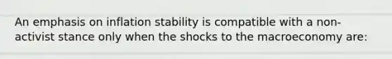 An emphasis on inflation stability is compatible with a non-activist stance only when the shocks to the macroeconomy are: